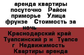 аренда квартиры посуточно › Район ­ приморье › Улица ­ фрунзе › Стоимость за ночь ­ 1 500 - Краснодарский край, Туапсинский р-н, Туапсе г. Недвижимость » Квартиры аренда посуточно   